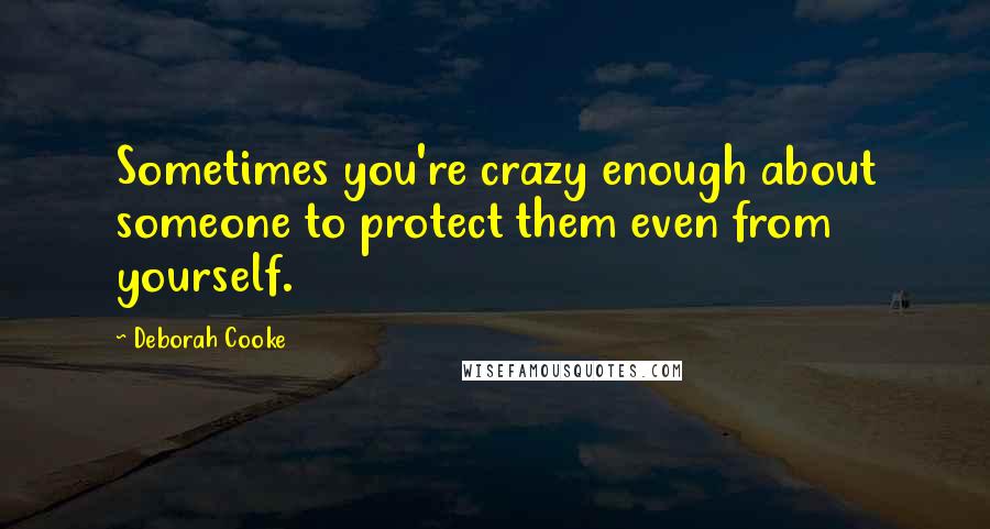 Deborah Cooke Quotes: Sometimes you're crazy enough about someone to protect them even from yourself.