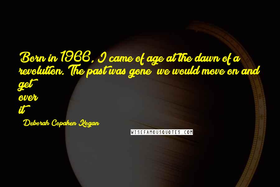 Deborah Copaken Kogan Quotes: Born in 1966, I came of age at the dawn of a revolution. The past was gone; we would move on and get over it!