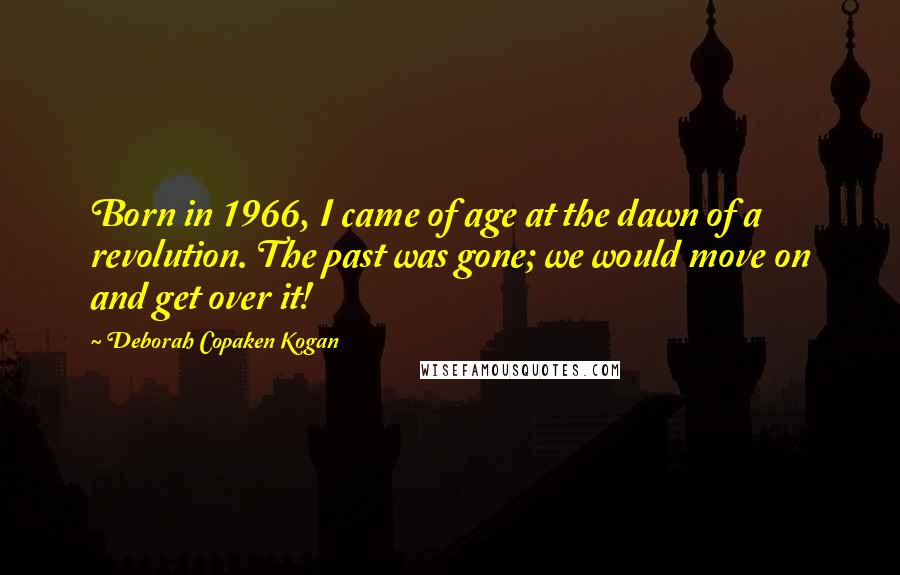 Deborah Copaken Kogan Quotes: Born in 1966, I came of age at the dawn of a revolution. The past was gone; we would move on and get over it!
