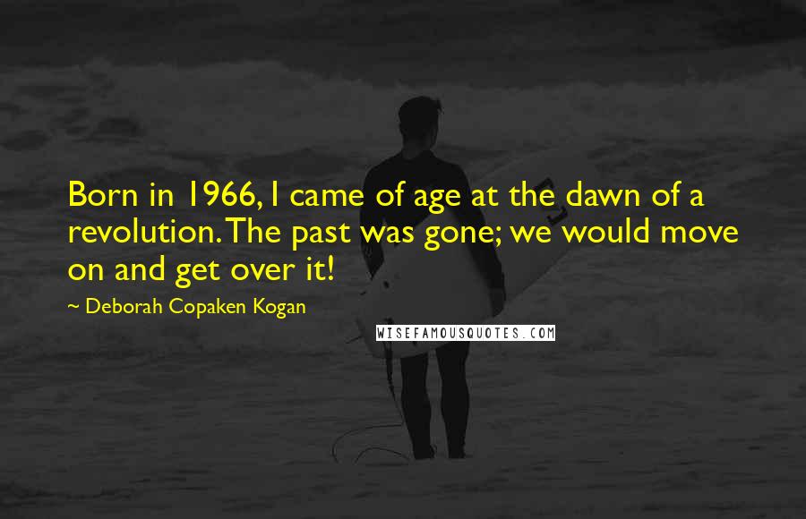 Deborah Copaken Kogan Quotes: Born in 1966, I came of age at the dawn of a revolution. The past was gone; we would move on and get over it!