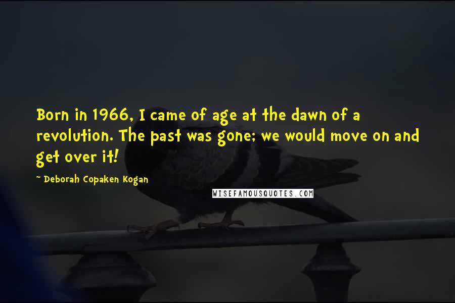 Deborah Copaken Kogan Quotes: Born in 1966, I came of age at the dawn of a revolution. The past was gone; we would move on and get over it!