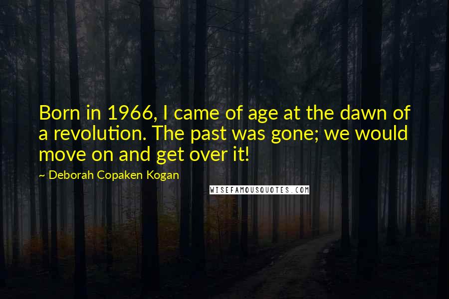 Deborah Copaken Kogan Quotes: Born in 1966, I came of age at the dawn of a revolution. The past was gone; we would move on and get over it!
