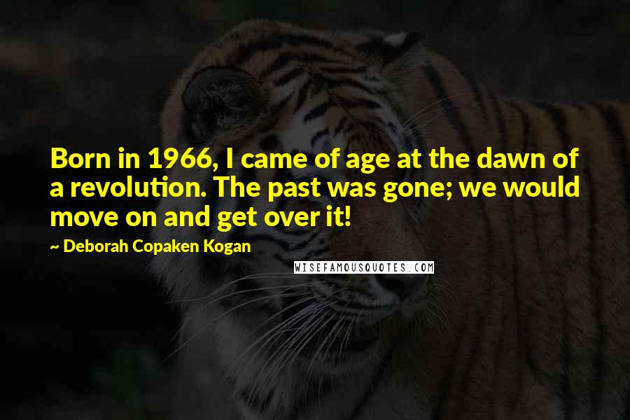 Deborah Copaken Kogan Quotes: Born in 1966, I came of age at the dawn of a revolution. The past was gone; we would move on and get over it!