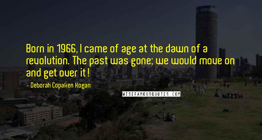 Deborah Copaken Kogan Quotes: Born in 1966, I came of age at the dawn of a revolution. The past was gone; we would move on and get over it!