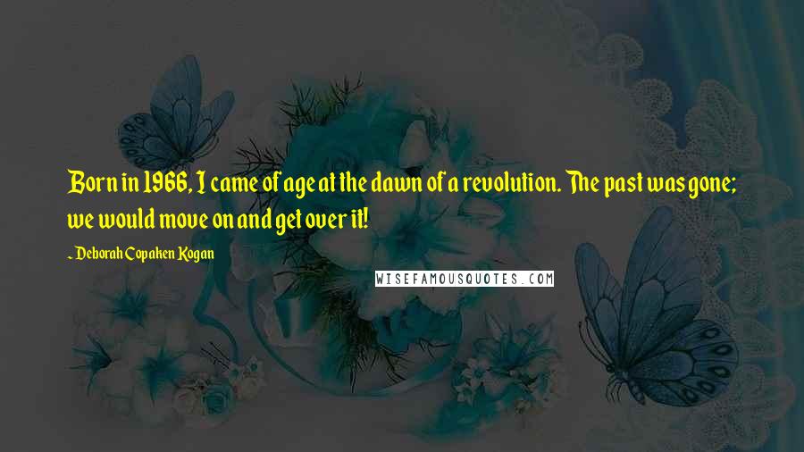 Deborah Copaken Kogan Quotes: Born in 1966, I came of age at the dawn of a revolution. The past was gone; we would move on and get over it!