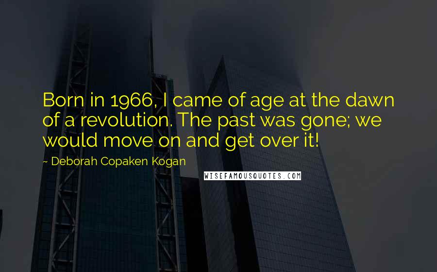 Deborah Copaken Kogan Quotes: Born in 1966, I came of age at the dawn of a revolution. The past was gone; we would move on and get over it!