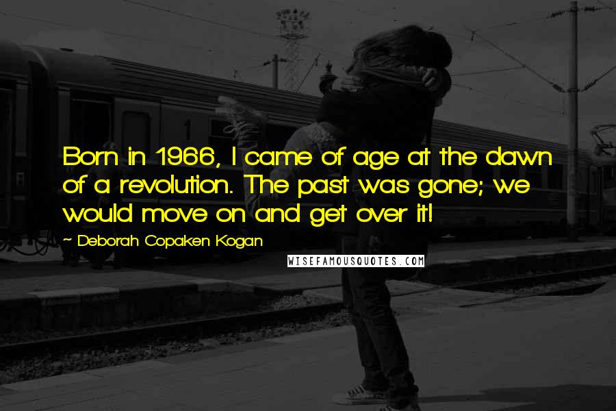 Deborah Copaken Kogan Quotes: Born in 1966, I came of age at the dawn of a revolution. The past was gone; we would move on and get over it!