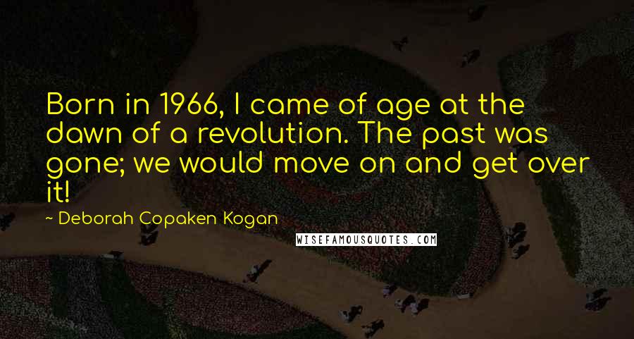 Deborah Copaken Kogan Quotes: Born in 1966, I came of age at the dawn of a revolution. The past was gone; we would move on and get over it!