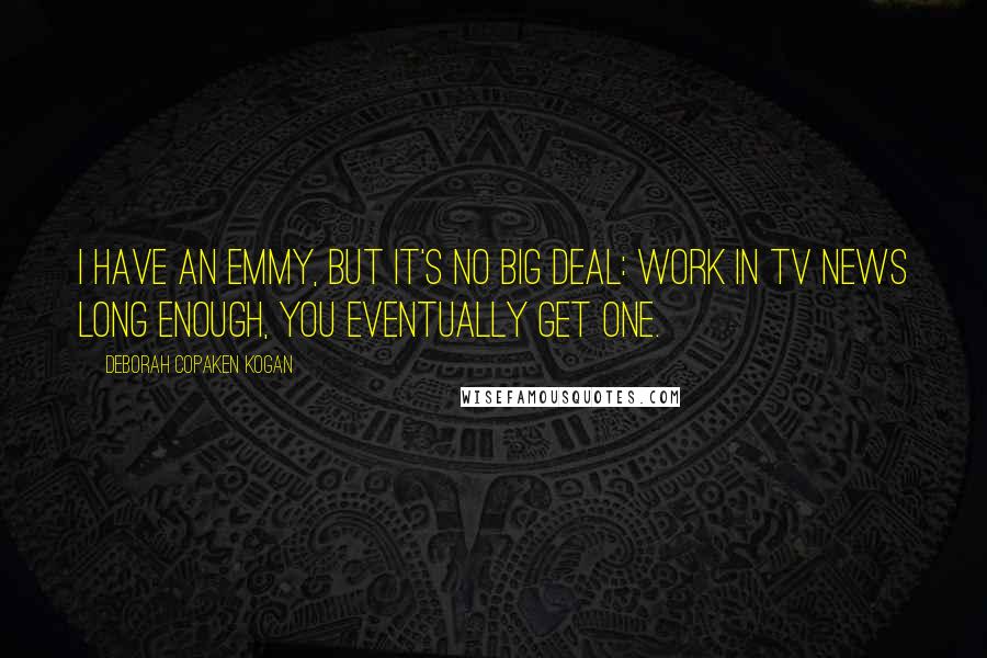 Deborah Copaken Kogan Quotes: I have an Emmy, but it's no big deal: work in TV news long enough, you eventually get one.