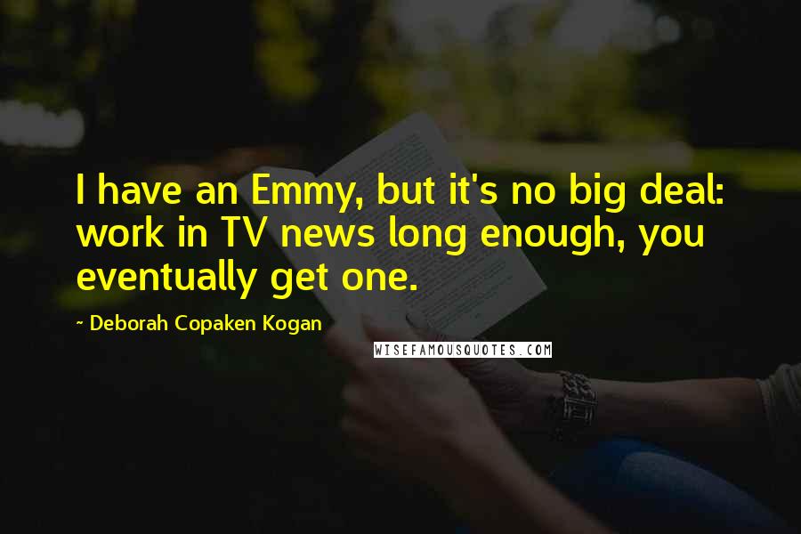 Deborah Copaken Kogan Quotes: I have an Emmy, but it's no big deal: work in TV news long enough, you eventually get one.