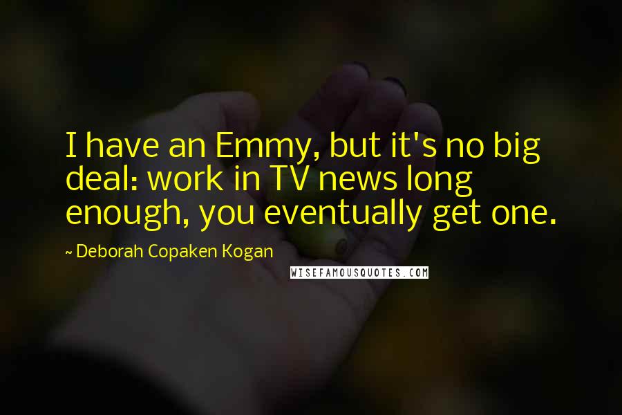 Deborah Copaken Kogan Quotes: I have an Emmy, but it's no big deal: work in TV news long enough, you eventually get one.