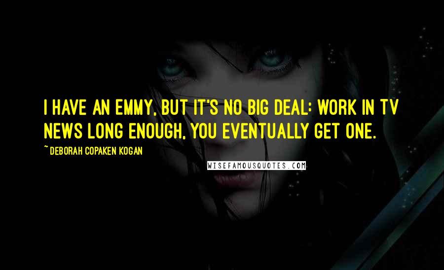 Deborah Copaken Kogan Quotes: I have an Emmy, but it's no big deal: work in TV news long enough, you eventually get one.