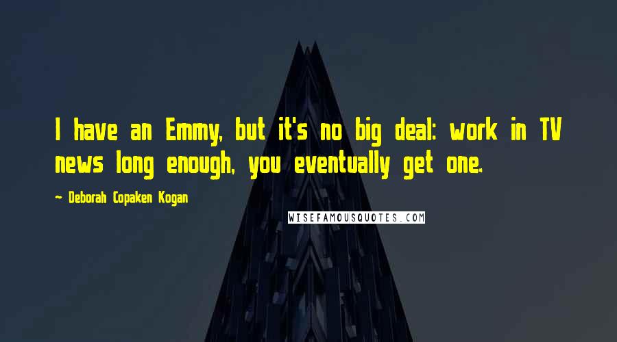 Deborah Copaken Kogan Quotes: I have an Emmy, but it's no big deal: work in TV news long enough, you eventually get one.