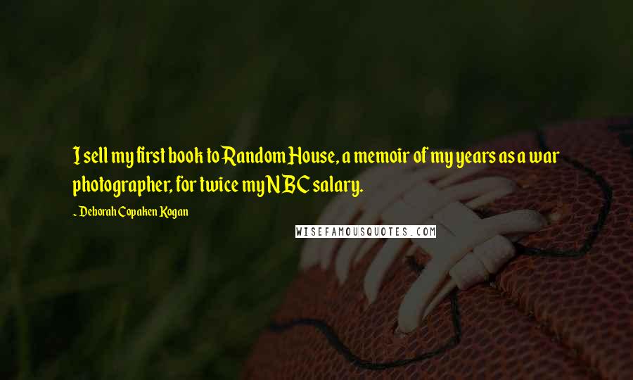 Deborah Copaken Kogan Quotes: I sell my first book to Random House, a memoir of my years as a war photographer, for twice my NBC salary.