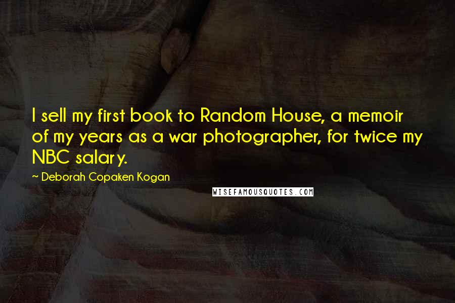 Deborah Copaken Kogan Quotes: I sell my first book to Random House, a memoir of my years as a war photographer, for twice my NBC salary.