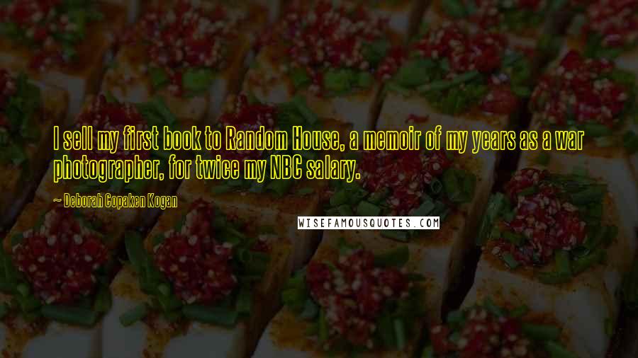 Deborah Copaken Kogan Quotes: I sell my first book to Random House, a memoir of my years as a war photographer, for twice my NBC salary.