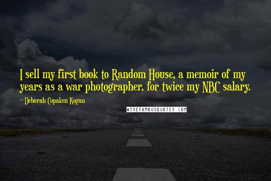 Deborah Copaken Kogan Quotes: I sell my first book to Random House, a memoir of my years as a war photographer, for twice my NBC salary.