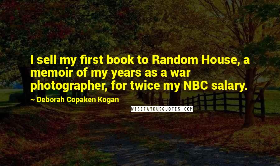 Deborah Copaken Kogan Quotes: I sell my first book to Random House, a memoir of my years as a war photographer, for twice my NBC salary.