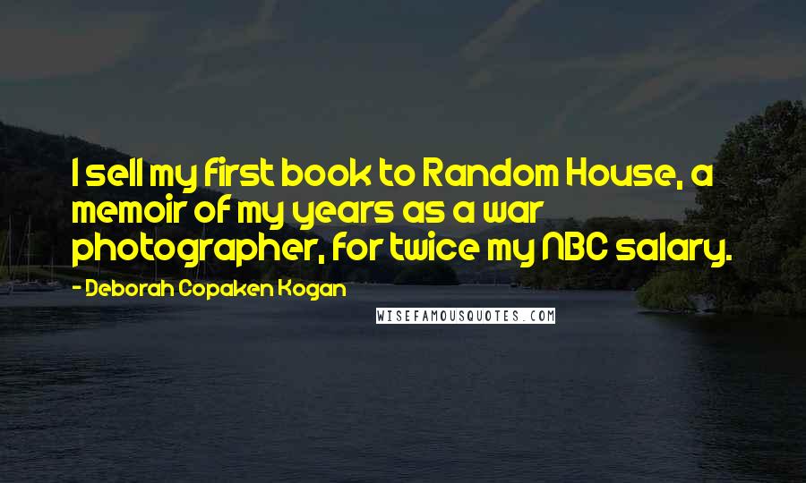 Deborah Copaken Kogan Quotes: I sell my first book to Random House, a memoir of my years as a war photographer, for twice my NBC salary.