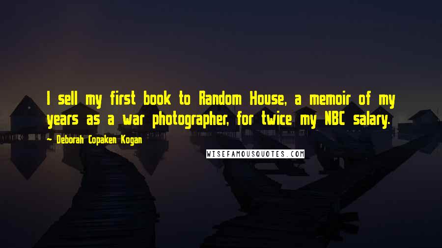 Deborah Copaken Kogan Quotes: I sell my first book to Random House, a memoir of my years as a war photographer, for twice my NBC salary.