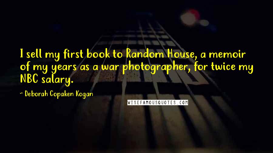 Deborah Copaken Kogan Quotes: I sell my first book to Random House, a memoir of my years as a war photographer, for twice my NBC salary.