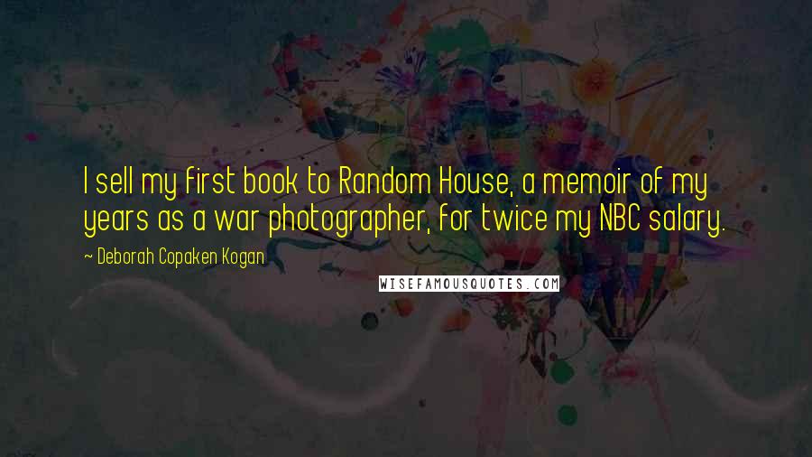 Deborah Copaken Kogan Quotes: I sell my first book to Random House, a memoir of my years as a war photographer, for twice my NBC salary.