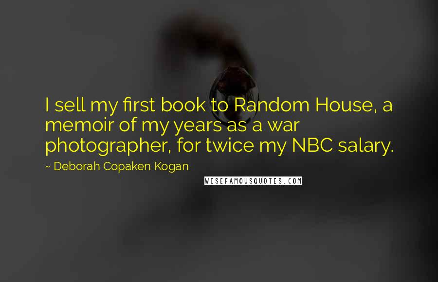 Deborah Copaken Kogan Quotes: I sell my first book to Random House, a memoir of my years as a war photographer, for twice my NBC salary.