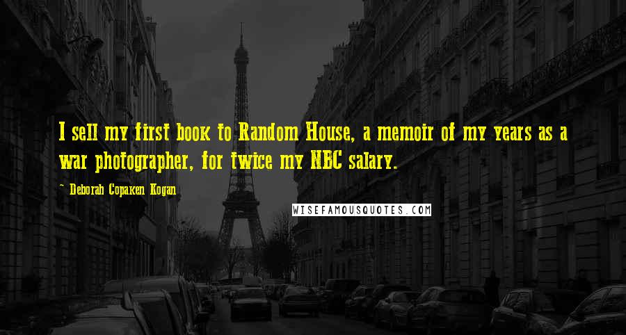 Deborah Copaken Kogan Quotes: I sell my first book to Random House, a memoir of my years as a war photographer, for twice my NBC salary.