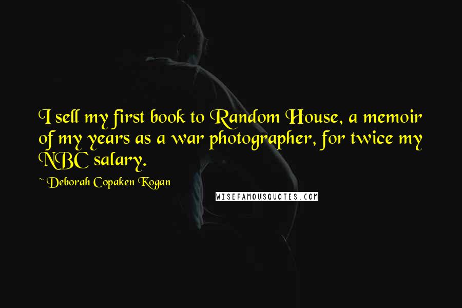 Deborah Copaken Kogan Quotes: I sell my first book to Random House, a memoir of my years as a war photographer, for twice my NBC salary.