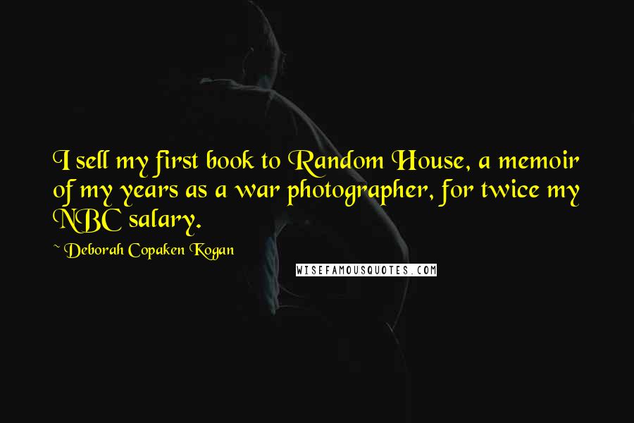 Deborah Copaken Kogan Quotes: I sell my first book to Random House, a memoir of my years as a war photographer, for twice my NBC salary.