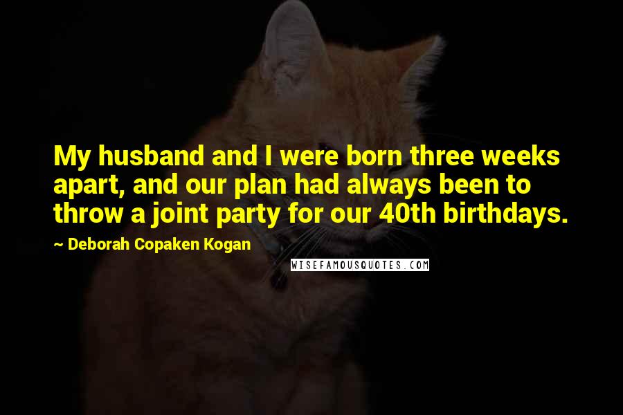 Deborah Copaken Kogan Quotes: My husband and I were born three weeks apart, and our plan had always been to throw a joint party for our 40th birthdays.