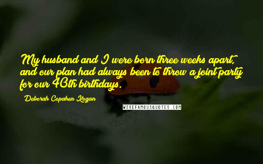 Deborah Copaken Kogan Quotes: My husband and I were born three weeks apart, and our plan had always been to throw a joint party for our 40th birthdays.