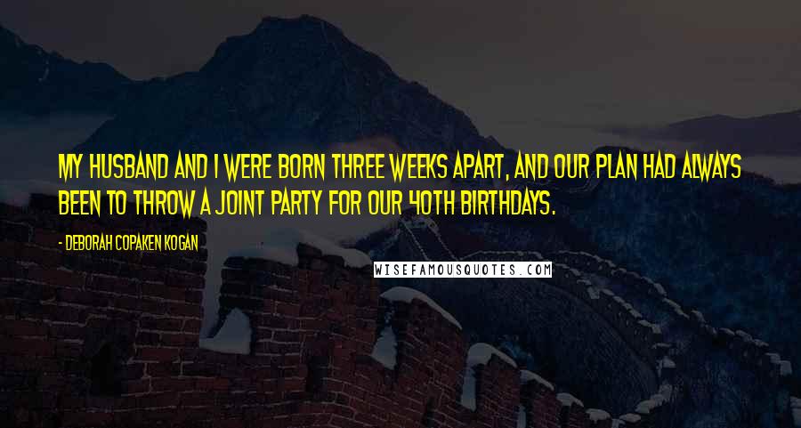 Deborah Copaken Kogan Quotes: My husband and I were born three weeks apart, and our plan had always been to throw a joint party for our 40th birthdays.