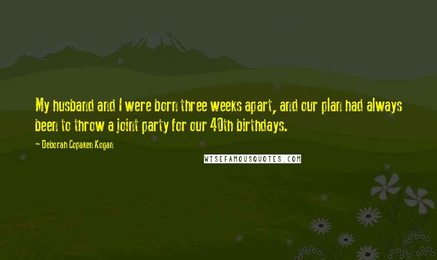 Deborah Copaken Kogan Quotes: My husband and I were born three weeks apart, and our plan had always been to throw a joint party for our 40th birthdays.