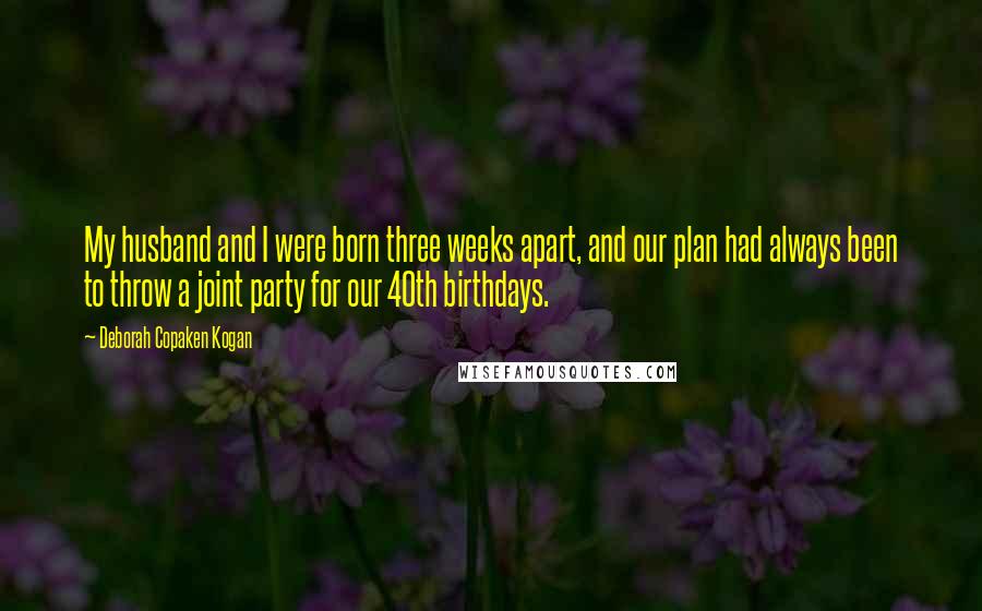 Deborah Copaken Kogan Quotes: My husband and I were born three weeks apart, and our plan had always been to throw a joint party for our 40th birthdays.