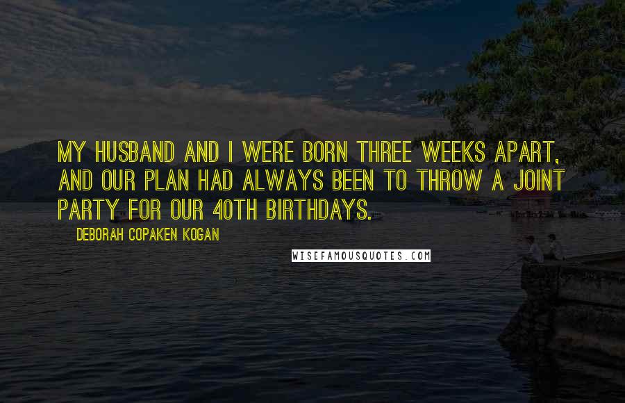 Deborah Copaken Kogan Quotes: My husband and I were born three weeks apart, and our plan had always been to throw a joint party for our 40th birthdays.