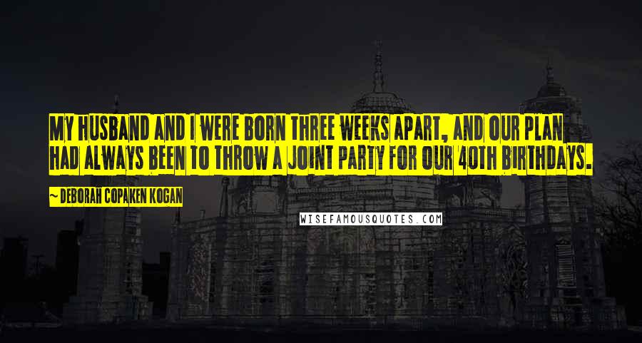 Deborah Copaken Kogan Quotes: My husband and I were born three weeks apart, and our plan had always been to throw a joint party for our 40th birthdays.