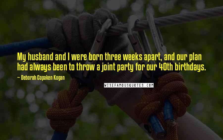 Deborah Copaken Kogan Quotes: My husband and I were born three weeks apart, and our plan had always been to throw a joint party for our 40th birthdays.