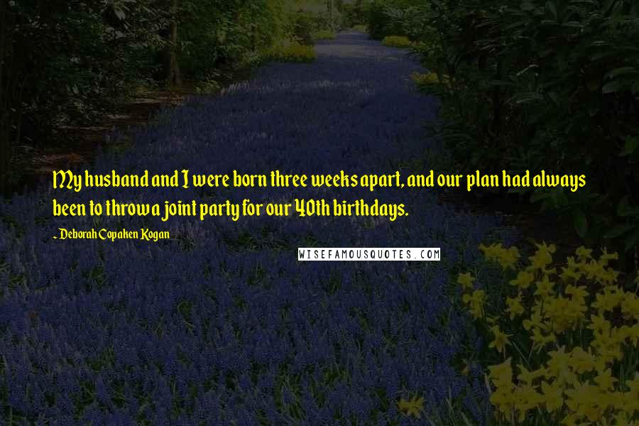 Deborah Copaken Kogan Quotes: My husband and I were born three weeks apart, and our plan had always been to throw a joint party for our 40th birthdays.