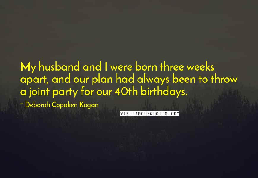 Deborah Copaken Kogan Quotes: My husband and I were born three weeks apart, and our plan had always been to throw a joint party for our 40th birthdays.