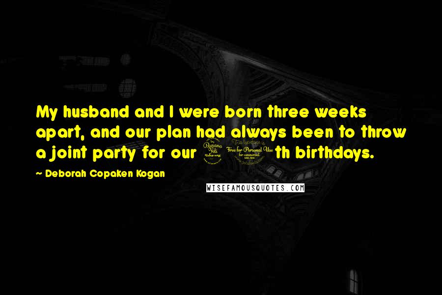 Deborah Copaken Kogan Quotes: My husband and I were born three weeks apart, and our plan had always been to throw a joint party for our 40th birthdays.