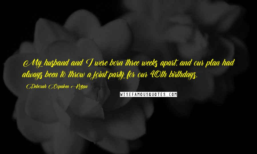 Deborah Copaken Kogan Quotes: My husband and I were born three weeks apart, and our plan had always been to throw a joint party for our 40th birthdays.