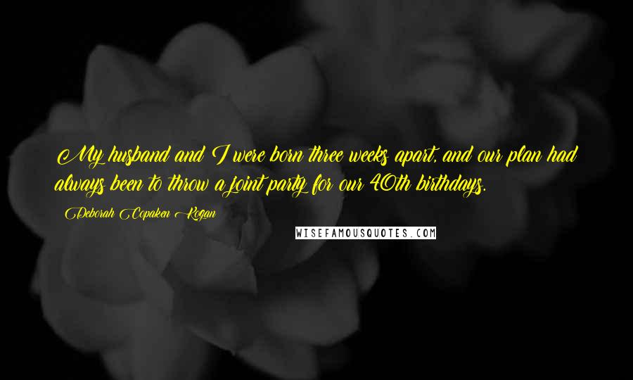 Deborah Copaken Kogan Quotes: My husband and I were born three weeks apart, and our plan had always been to throw a joint party for our 40th birthdays.