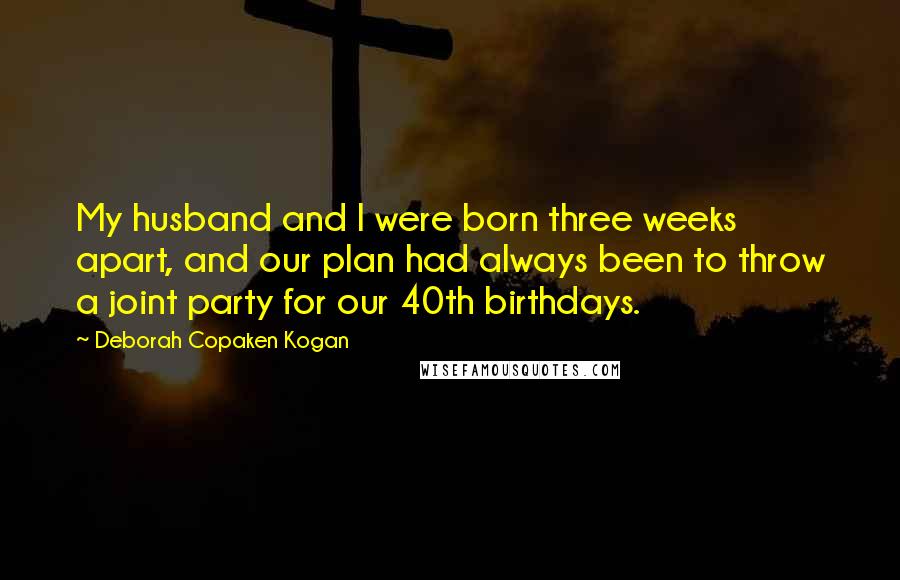 Deborah Copaken Kogan Quotes: My husband and I were born three weeks apart, and our plan had always been to throw a joint party for our 40th birthdays.