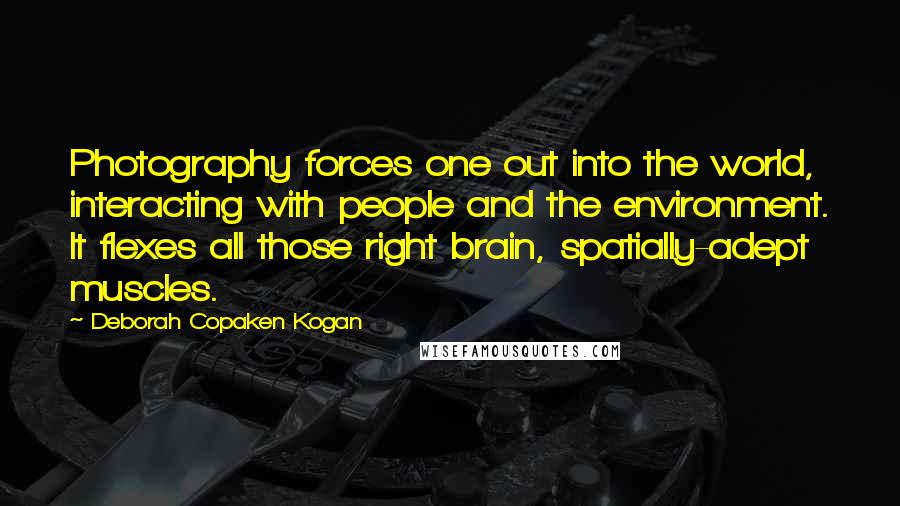 Deborah Copaken Kogan Quotes: Photography forces one out into the world, interacting with people and the environment. It flexes all those right brain, spatially-adept muscles.