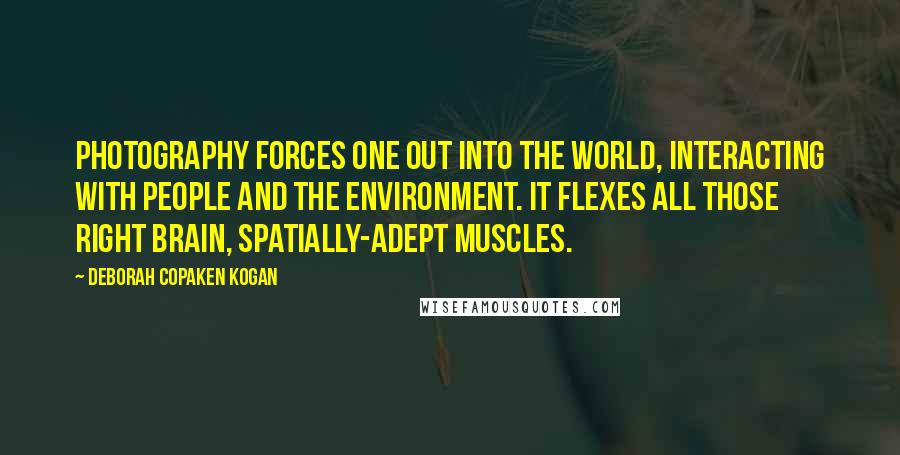 Deborah Copaken Kogan Quotes: Photography forces one out into the world, interacting with people and the environment. It flexes all those right brain, spatially-adept muscles.