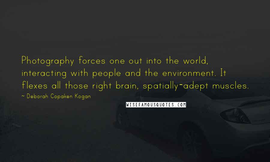 Deborah Copaken Kogan Quotes: Photography forces one out into the world, interacting with people and the environment. It flexes all those right brain, spatially-adept muscles.