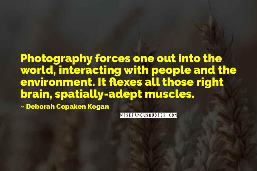 Deborah Copaken Kogan Quotes: Photography forces one out into the world, interacting with people and the environment. It flexes all those right brain, spatially-adept muscles.