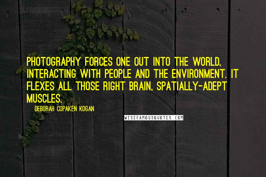 Deborah Copaken Kogan Quotes: Photography forces one out into the world, interacting with people and the environment. It flexes all those right brain, spatially-adept muscles.