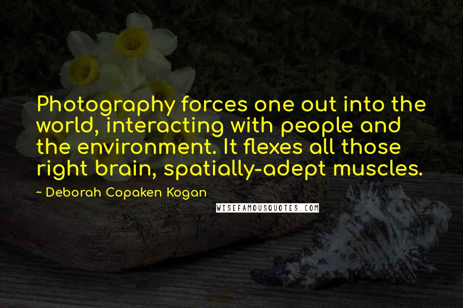 Deborah Copaken Kogan Quotes: Photography forces one out into the world, interacting with people and the environment. It flexes all those right brain, spatially-adept muscles.